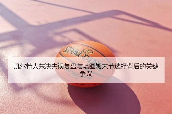凯尔特人东决失误复盘与塔图姆末节选择背后的关键争议