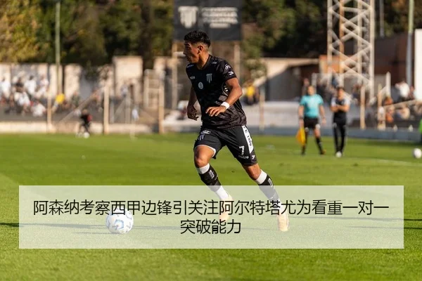 阿森纳考察西甲边锋引关注阿尔特塔尤为看重一对一突破能力