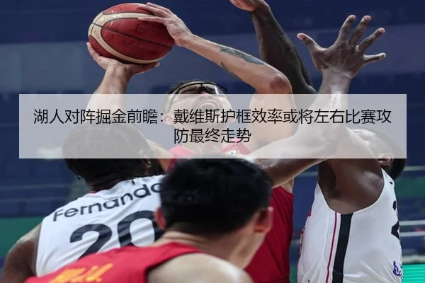 湖人对阵掘金前瞻：戴维斯护框效率或将左右比赛攻防最终走势