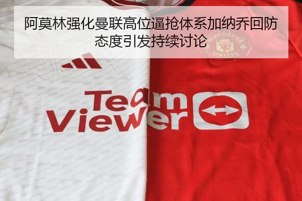 阿莫林强化曼联高位逼抢体系加纳乔回防态度引发持续讨论
