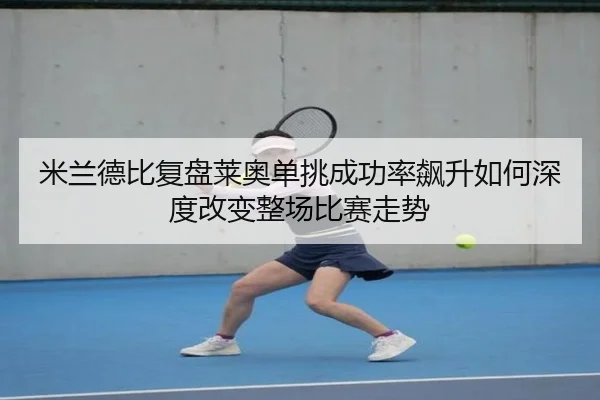 米兰德比复盘莱奥单挑成功率飙升如何深度改变整场比赛走势